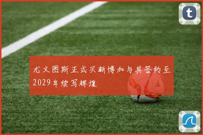 尤文图斯正式买断博加与其签约至2029年续写辉煌