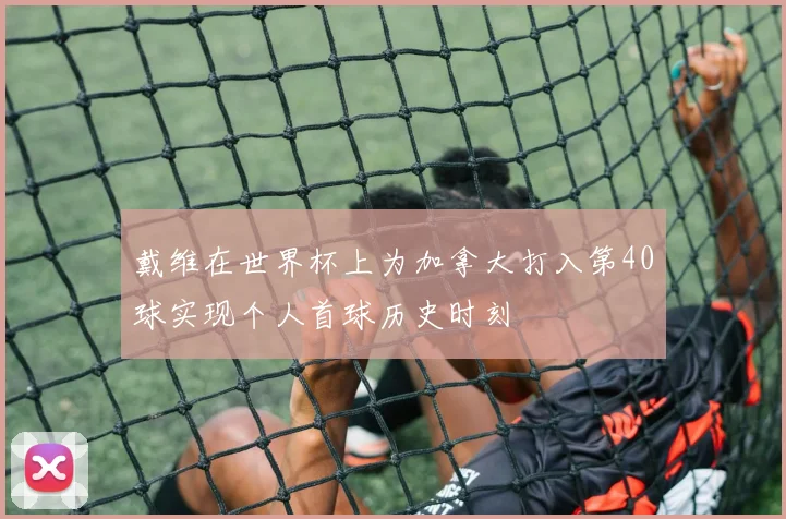 戴维在世界杯上为加拿大打入第40球实现个人首球历史时刻