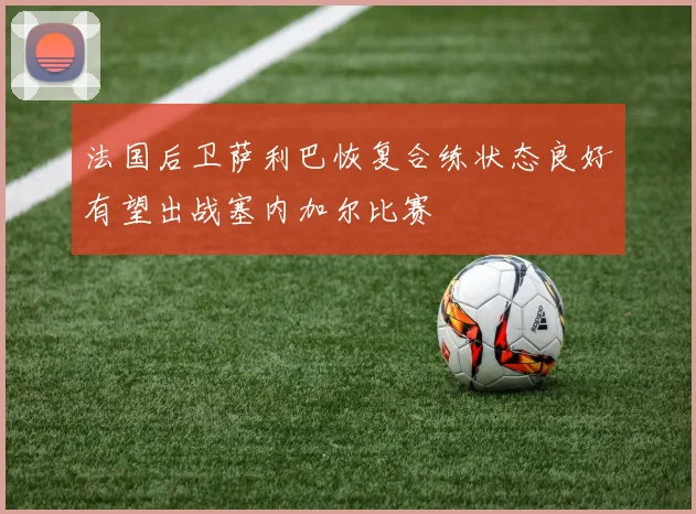法国后卫萨利巴恢复合练状态良好有望出战塞内加尔比赛