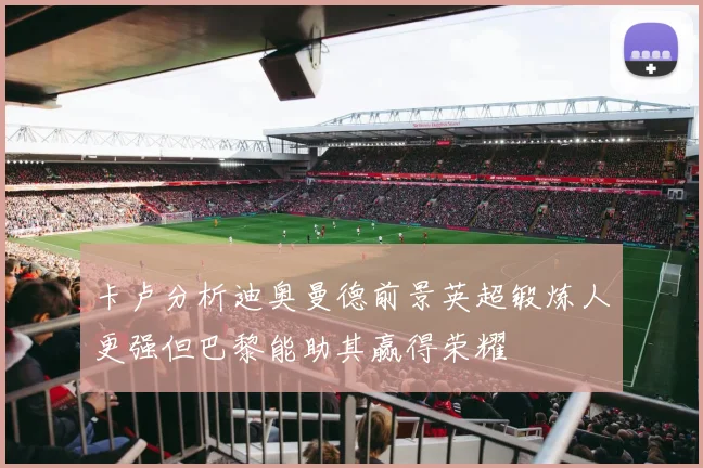 卡卢分析迪奥曼德前景英超锻炼人更强但巴黎能助其赢得荣耀