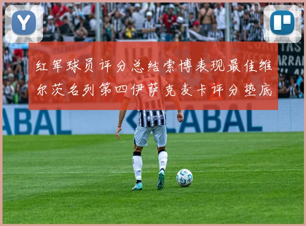 红军球员评分总结索博表现最佳维尔茨名列第四伊萨克麦卡评分垫底