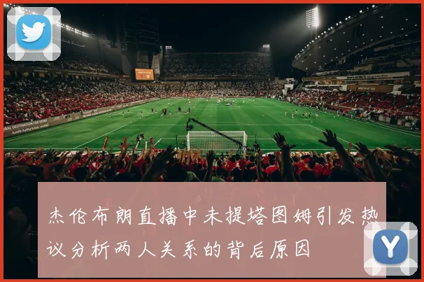 杰伦布朗直播中未提塔图姆引发热议分析两人关系的背后原因