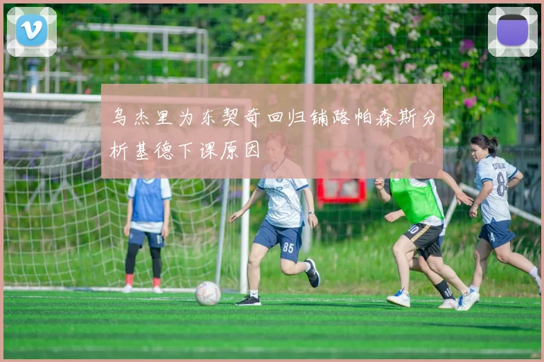 乌杰里为东契奇回归铺路帕森斯分析基德下课原因