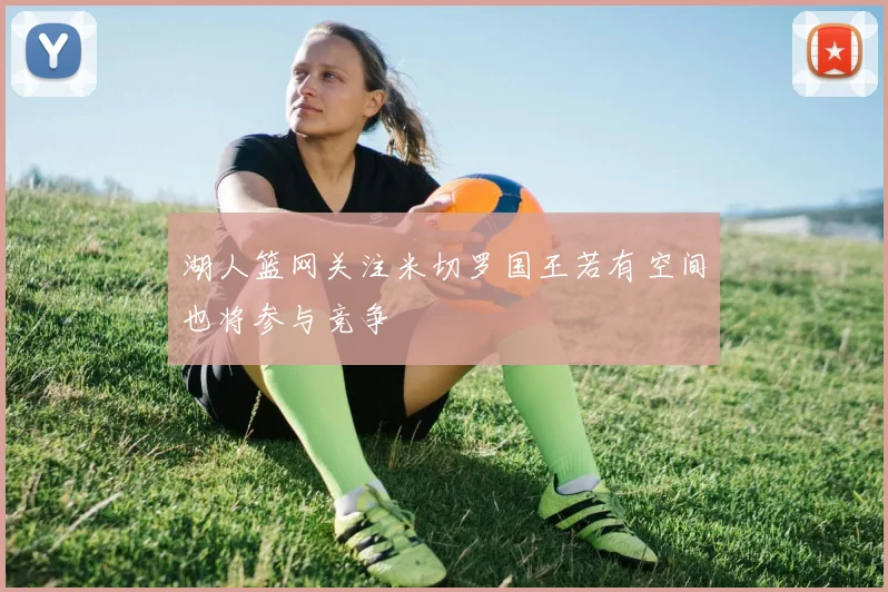 湖人篮网关注米切罗国王若有空间也将参与竞争