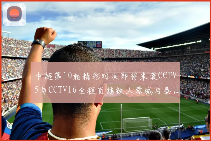 中超第10轮精彩对决即将来袭CCTV5与CCTV16全程直播铁人蓉城与泰山申花之战