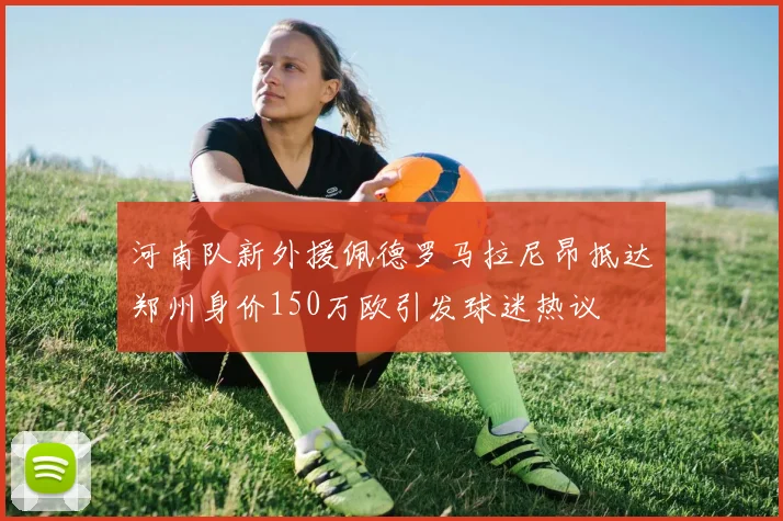 河南队新外援佩德罗马拉尼昂抵达郑州身价150万欧引发球迷热议