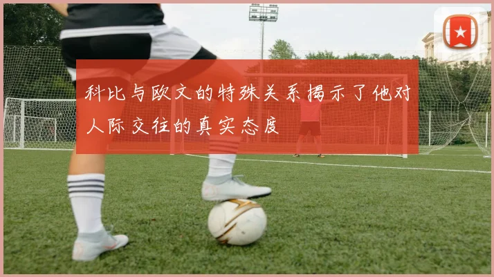 科比与欧文的特殊关系揭示了他对人际交往的真实态度