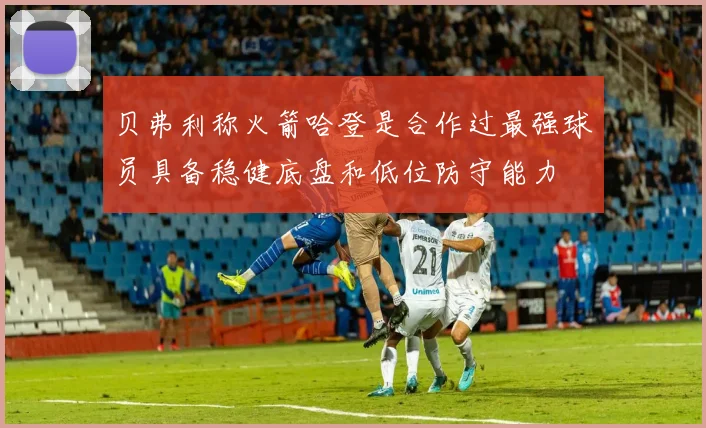 贝弗利称火箭哈登是合作过最强球员具备稳健底盘和低位防守能力