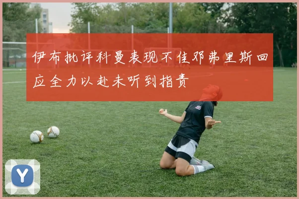 伊布批评科曼表现不佳邓弗里斯回应全力以赴未听到指责