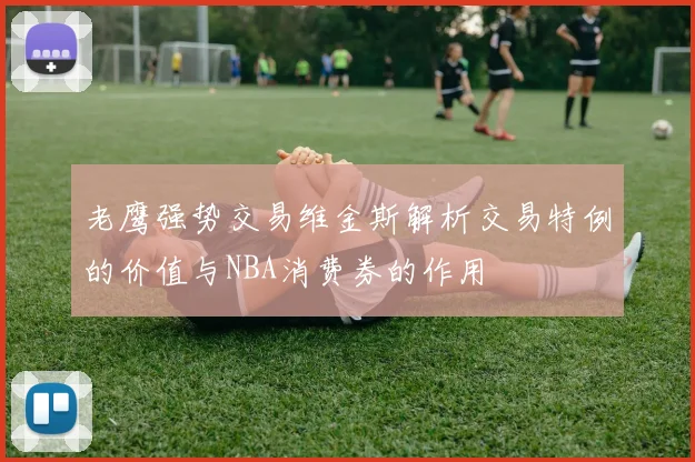 老鹰强势交易维金斯解析交易特例的价值与NBA消费券的作用