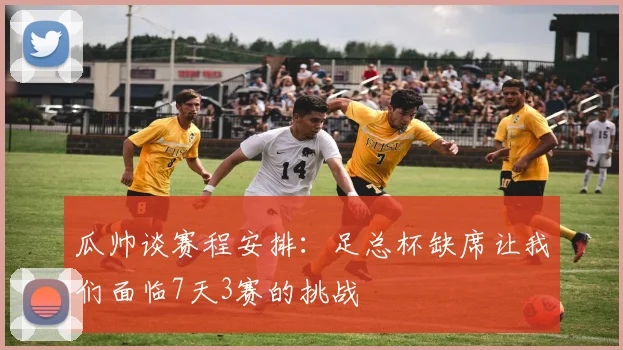 瓜帅谈赛程安排：足总杯缺席让我们面临7天3赛的挑战