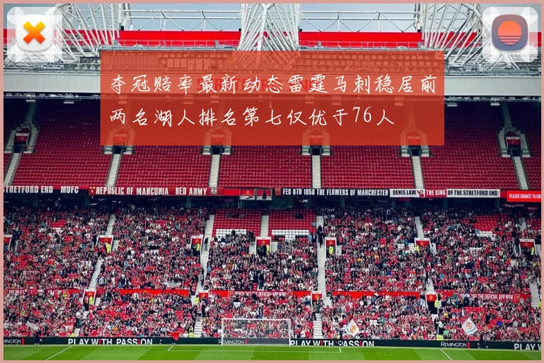 夺冠赔率最新动态雷霆马刺稳居前两名湖人排名第七仅优于76人