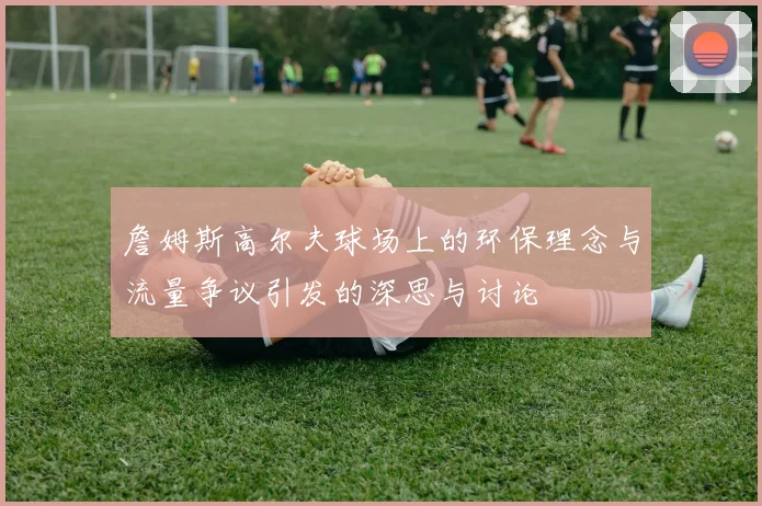 詹姆斯高尔夫球场上的环保理念与流量争议引发的深思与讨论