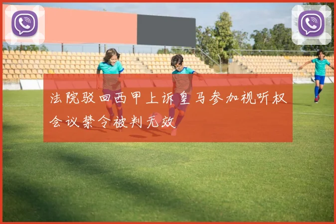 法院驳回西甲上诉皇马参加视听权会议禁令被判无效