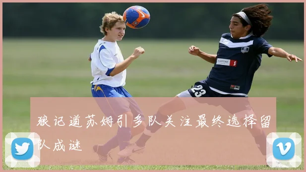 狼记道苏姆引多队关注最终选择留队成谜