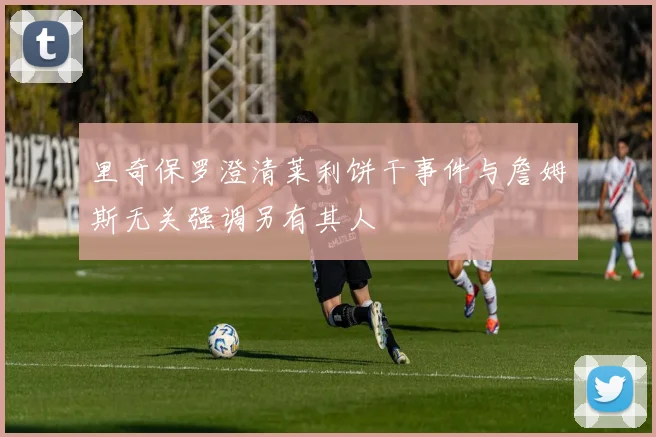 里奇保罗澄清莱利饼干事件与詹姆斯无关强调另有其人