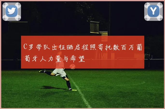 C罗带队出征晒启程照寄托数百万葡萄牙人力量与希望