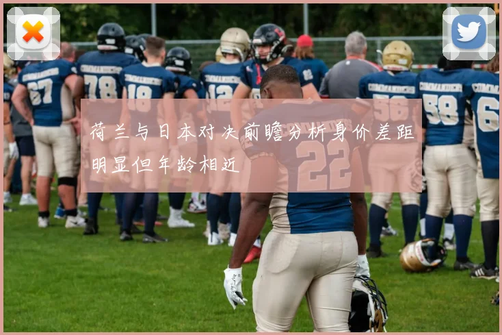 荷兰与日本对决前瞻分析身价差距明显但年龄相近