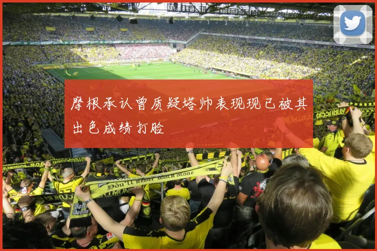 摩根承认曾质疑塔帅表现现已被其出色成绩打脸